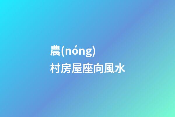 農(nóng)村房屋座向風水