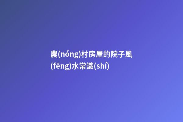 農(nóng)村房屋的院子風(fēng)水常識(shí)