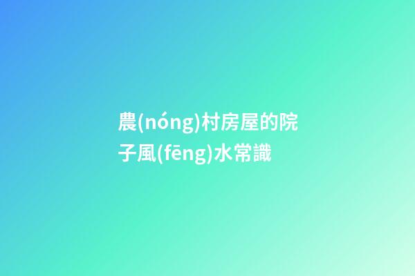 農(nóng)村房屋的院子風(fēng)水常識