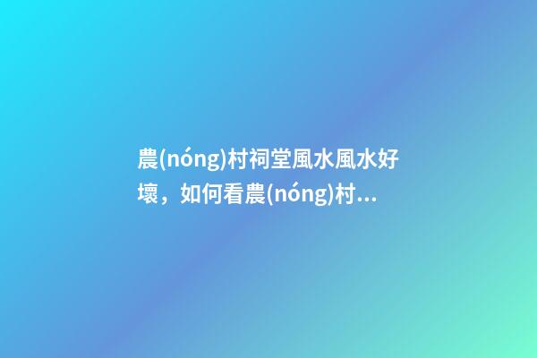 農(nóng)村祠堂風水風水好壞，如何看農(nóng)村祠堂風水好不好？