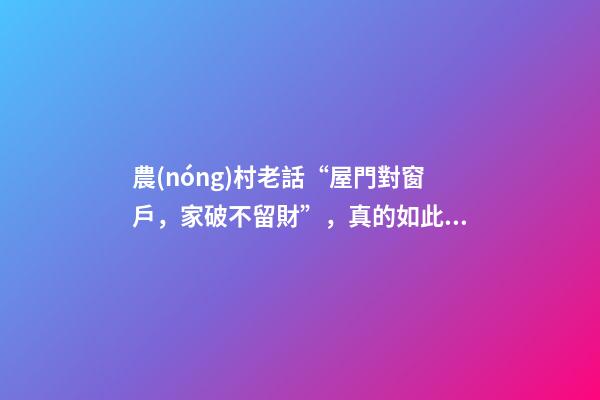 農(nóng)村老話“屋門對窗戶，家破不留財”，真的如此嗎？啥講究？