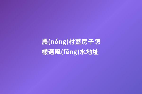 農(nóng)村蓋房子怎樣選風(fēng)水地址
