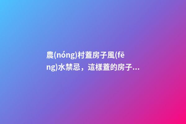農(nóng)村蓋房子風(fēng)水禁忌，這樣蓋的房子更有福氣