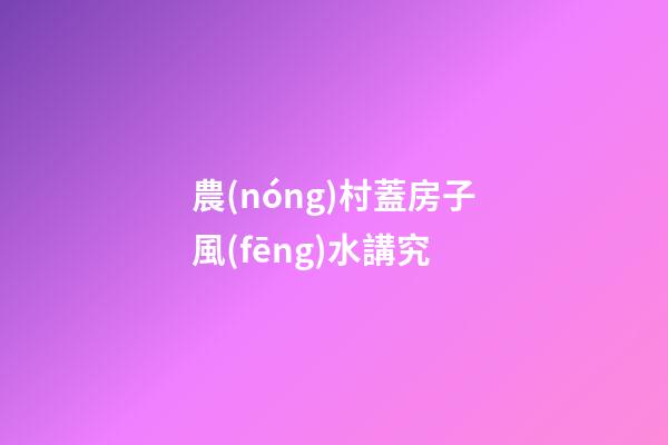 農(nóng)村蓋房子風(fēng)水講究
