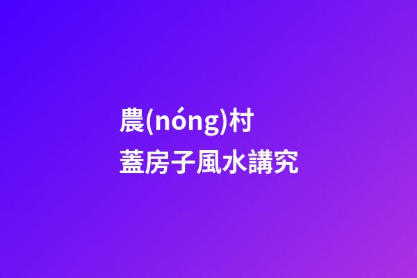 農(nóng)村蓋房子風水講究
