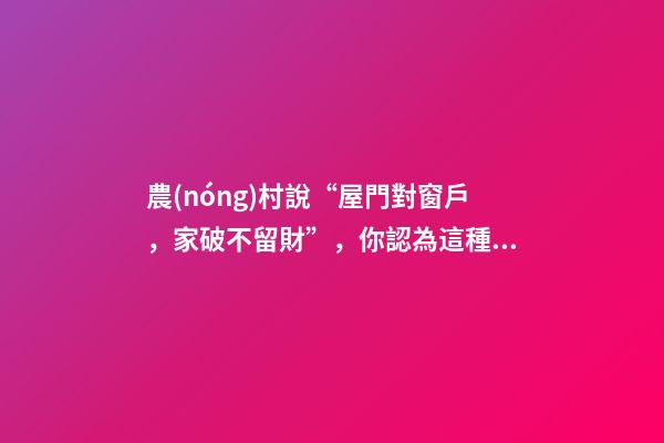 農(nóng)村說“屋門對窗戶，家破不留財”，你認為這種說法對嗎？