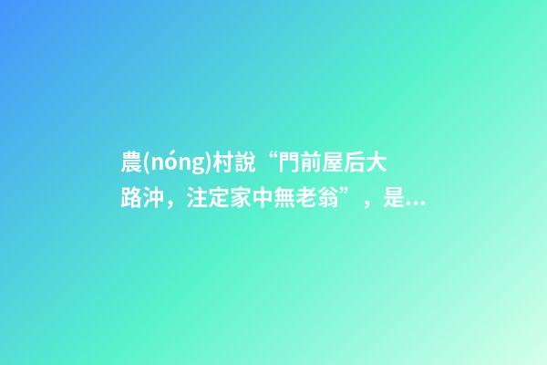 農(nóng)村說“門前屋后大路沖，注定家中無老翁”，是有道理的！