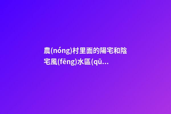 農(nóng)村里面的陽宅和陰宅風(fēng)水區(qū)別