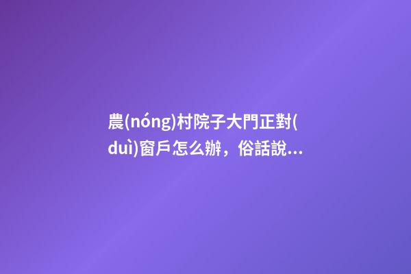 農(nóng)村院子大門正對(duì)窗戶怎么辦，俗話說“門要開三向-第1張-觀點(diǎn)-玄機(jī)派