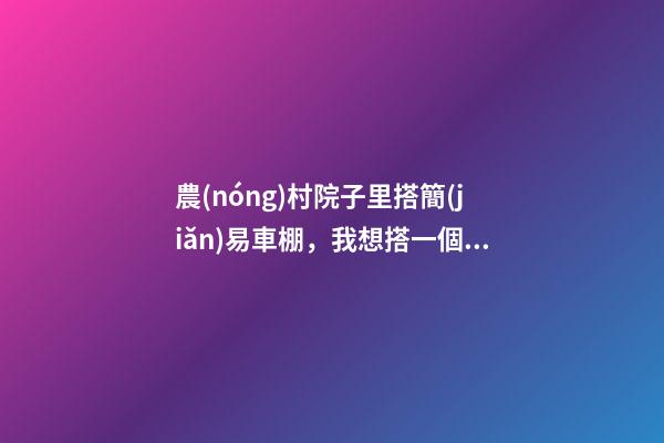 農(nóng)村院子里搭簡(jiǎn)易車棚，我想搭一個(gè)陽(yáng)光雨棚-第1張-觀點(diǎn)-玄機(jī)派