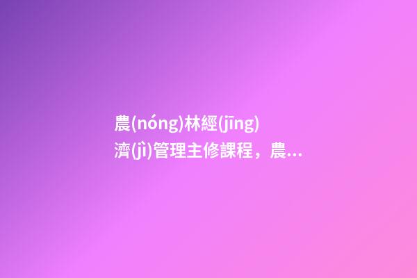 農(nóng)林經(jīng)濟(jì)管理主修課程，農(nóng)業(yè)類雙一流高校——南京農(nóng)業(yè)大學(xué)-第1張-觀點(diǎn)-玄機(jī)派