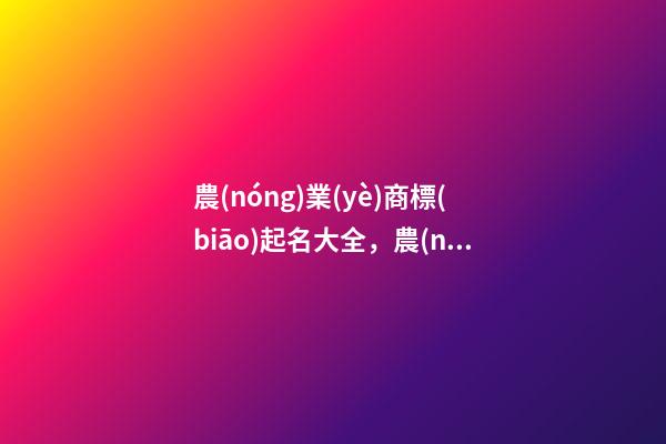 農(nóng)業(yè)商標(biāo)起名大全，農(nóng)副產(chǎn)品的商標(biāo)該怎么取-第1張-商標(biāo)起名-玄機(jī)派