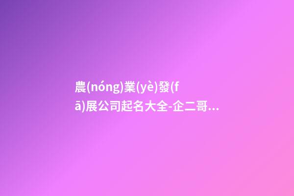 農(nóng)業(yè)發(fā)展公司起名大全-企二哥公司起名-第1張-公司起名-玄機派