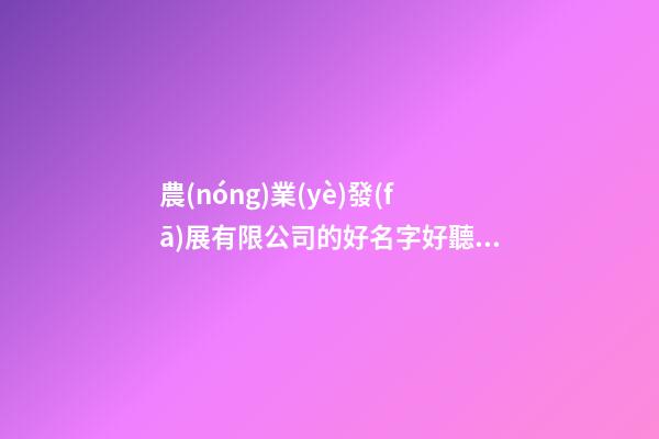 農(nóng)業(yè)發(fā)展有限公司的好名字好聽(tīng)的農(nóng)業(yè)公司名字(二篇)-第1張-公司起名-玄機(jī)派