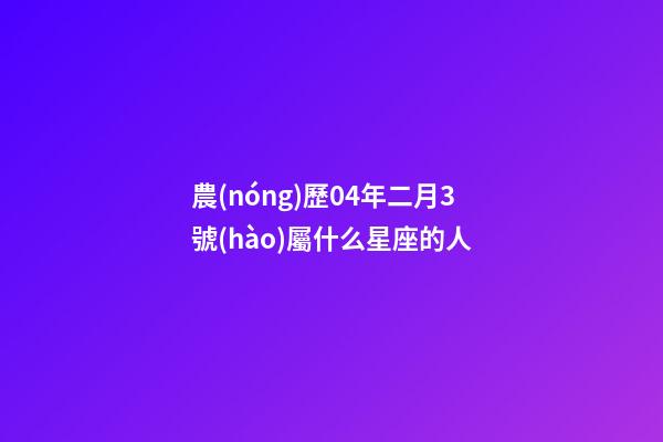 農(nóng)歷04年二月3號(hào)屬什么星座的人-第1張-星座運(yùn)勢(shì)-玄機(jī)派