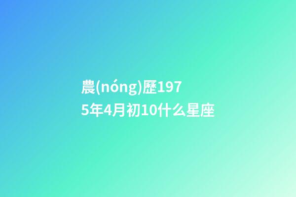 農(nóng)歷1975年4月初10什么星座-第1張-星座運(yùn)勢(shì)-玄機(jī)派