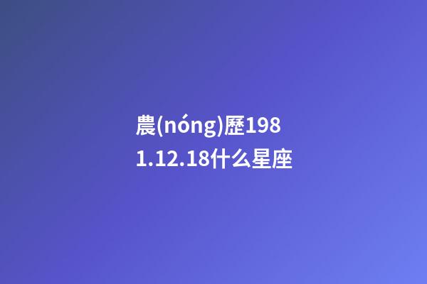農(nóng)歷1981.12.18什么星座-第1張-星座運勢-玄機派