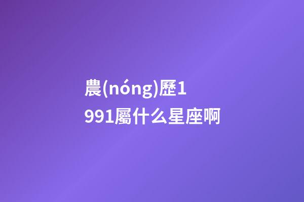 農(nóng)歷1991屬什么星座啊-第1張-星座運(yùn)勢(shì)-玄機(jī)派