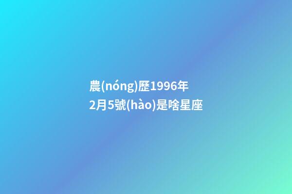 農(nóng)歷1996年2月5號(hào)是啥星座-第1張-星座運(yùn)勢(shì)-玄機(jī)派