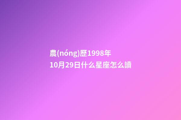 農(nóng)歷1998年10月29日什么星座怎么讀-第1張-星座運(yùn)勢(shì)-玄機(jī)派