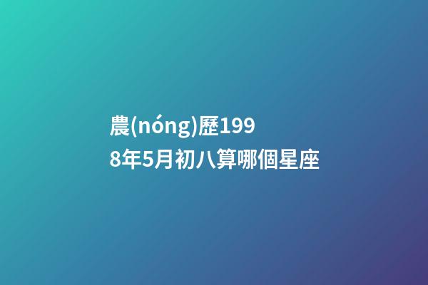 農(nóng)歷1998年5月初八算哪個星座-第1張-星座運(yùn)勢-玄機(jī)派
