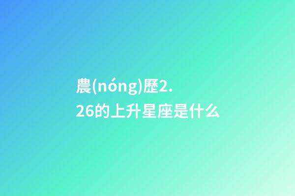 農(nóng)歷2.26的上升星座是什么-第1張-星座運勢-玄機(jī)派