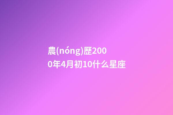 農(nóng)歷2000年4月初10什么星座-第1張-星座運勢-玄機派