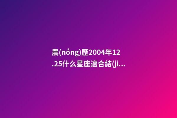 農(nóng)歷2004年12.25什么星座適合結(jié)婚-第1張-星座運(yùn)勢-玄機(jī)派