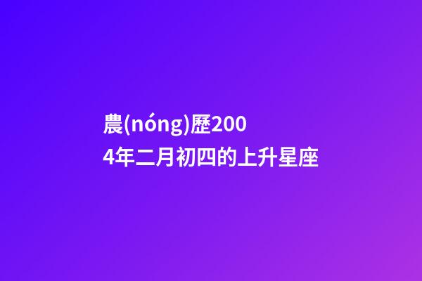 農(nóng)歷2004年二月初四的上升星座-第1張-星座運(yùn)勢(shì)-玄機(jī)派