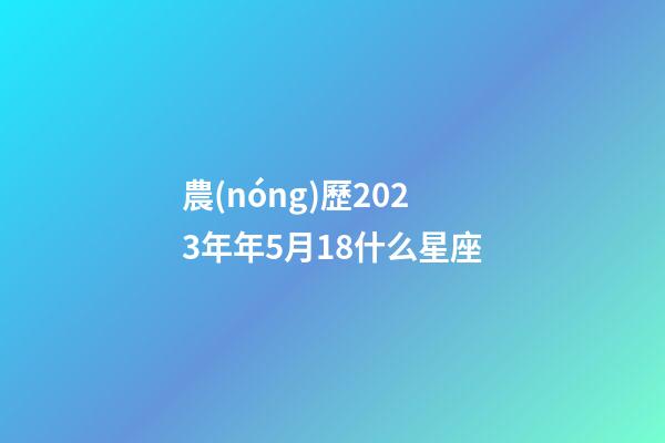 農(nóng)歷2023年年5月18什么星座-第1張-星座運勢-玄機派