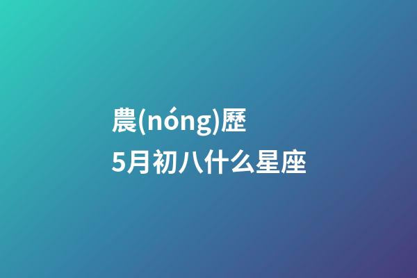 農(nóng)歷5月初八什么星座-第1張-星座運(yùn)勢(shì)-玄機(jī)派