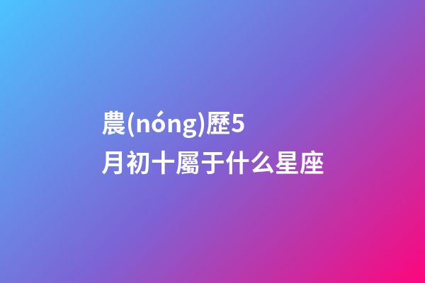 農(nóng)歷5月初十屬于什么星座-第1張-星座運勢-玄機派