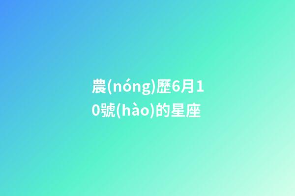 農(nóng)歷6月10號(hào)的星座-第1張-星座運(yùn)勢(shì)-玄機(jī)派