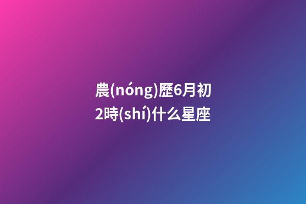 農(nóng)歷6月初2時(shí)什么星座-第1張-星座運(yùn)勢-玄機(jī)派