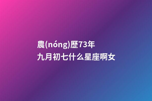農(nóng)歷73年九月初七什么星座啊女-第1張-星座運(yùn)勢(shì)-玄機(jī)派