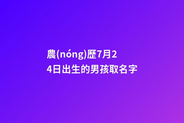 農(nóng)歷7月24日出生的男孩取名字(農(nóng)歷7月24日出生的人)-第1張-男孩起名-玄機(jī)派