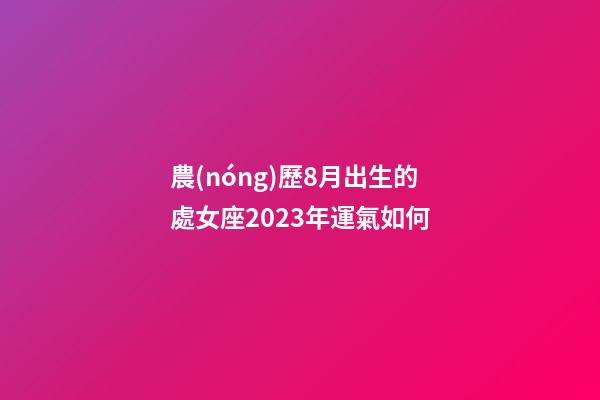 農(nóng)歷8月出生的處女座2023年運氣如何-第1張-星座運勢-玄機(jī)派