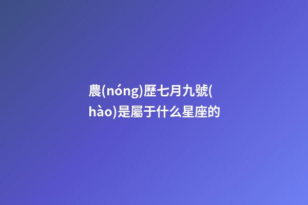 農(nóng)歷七月九號(hào)是屬于什么星座的-第1張-星座運(yùn)勢(shì)-玄機(jī)派