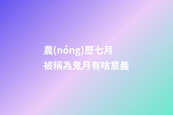 農(nóng)歷七月被稱為鬼月有啥意義?
