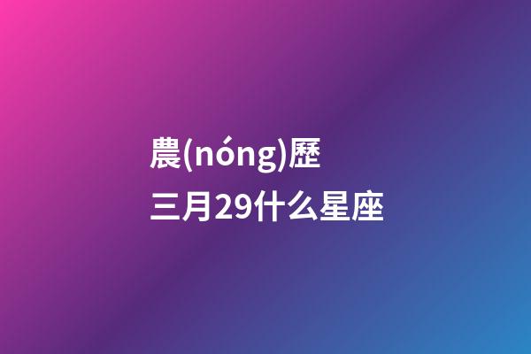 農(nóng)歷三月29什么星座-第1張-星座運勢-玄機派