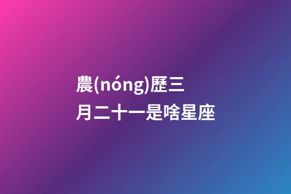 農(nóng)歷三月二十一是啥星座-第1張-星座運(yùn)勢(shì)-玄機(jī)派