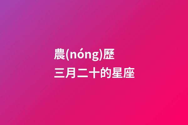 農(nóng)歷三月二十的星座-第1張-星座運(yùn)勢(shì)-玄機(jī)派