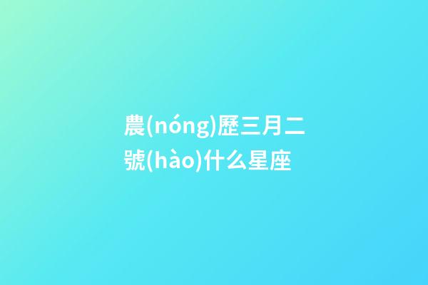 農(nóng)歷三月二號(hào)什么星座-第1張-星座運(yùn)勢(shì)-玄機(jī)派