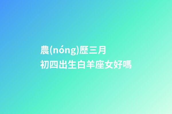 農(nóng)歷三月初四出生白羊座女好嗎-第1張-星座運(yùn)勢(shì)-玄機(jī)派