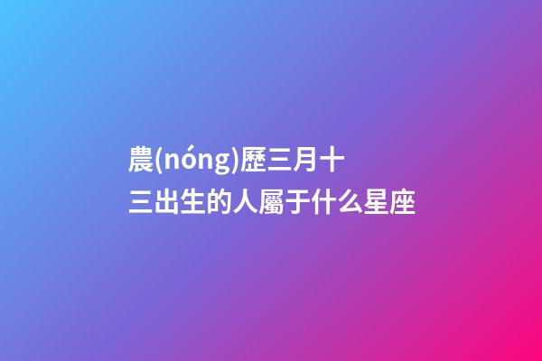 農(nóng)歷三月十三出生的人屬于什么星座-第1張-星座運勢-玄機(jī)派