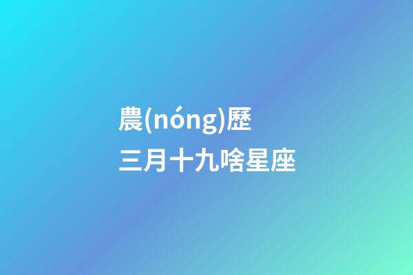 農(nóng)歷三月十九啥星座-第1張-星座運勢-玄機派