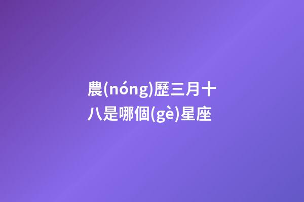 農(nóng)歷三月十八是哪個(gè)星座-第1張-星座運(yùn)勢(shì)-玄機(jī)派