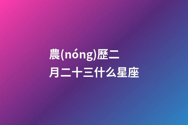 農(nóng)歷二月二十三什么星座-第1張-星座運(yùn)勢(shì)-玄機(jī)派
