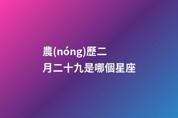 農(nóng)歷二月二十九是哪個星座-第1張-星座運(yùn)勢-玄機(jī)派