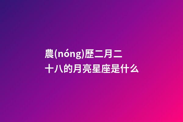農(nóng)歷二月二十八的月亮星座是什么-第1張-星座運勢-玄機派